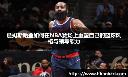 詹姆斯哈登如何在NBA赛场上重塑自己的篮球风格与领导能力