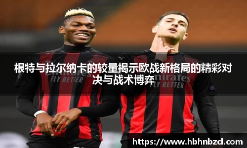 根特与拉尔纳卡的较量揭示欧战新格局的精彩对决与战术博弈
